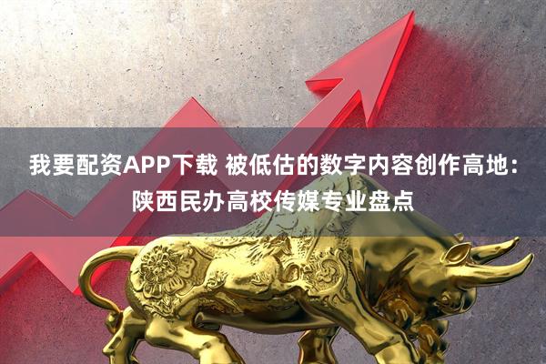 我要配资APP下载 被低估的数字内容创作高地：陕西民办高校传媒专业盘点