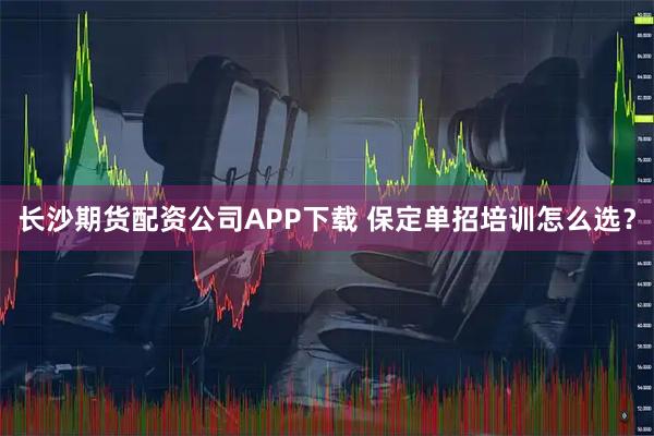 长沙期货配资公司APP下载 保定单招培训怎么选？
