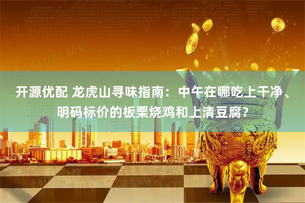 开源优配 龙虎山寻味指南：中午在哪吃上干净、明码标价的板栗烧鸡和上清豆腐？