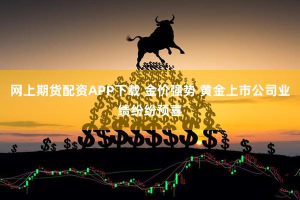 网上期货配资APP下载 金价强势 黄金上市公司业绩纷纷预喜