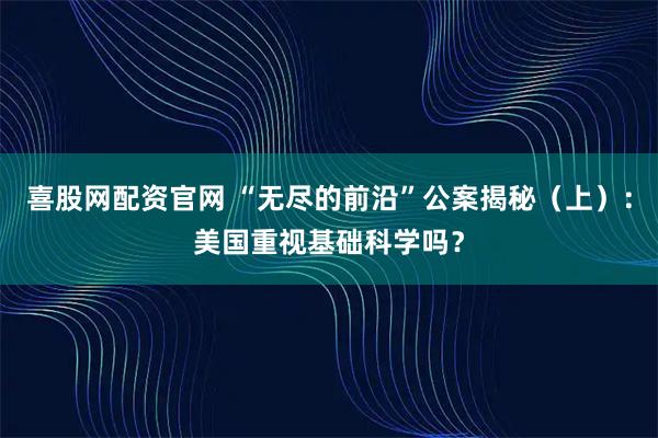 喜股网配资官网 “无尽的前沿”公案揭秘（上）：美国重视基础科学吗？