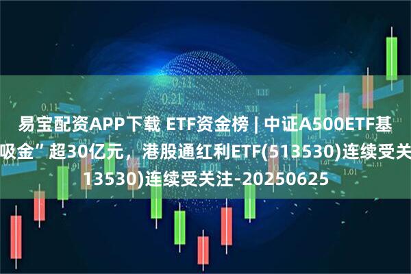 易宝配资APP下载 ETF资金榜 | 中证A500ETF基金(563360)“吸金”超30亿元，港股通红利ETF(513530)连续受关注-20250625