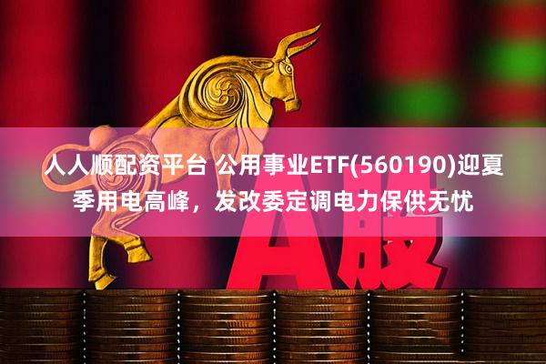 人人顺配资平台 公用事业ETF(560190)迎夏季用电高峰，发改委定调电力保供无忧