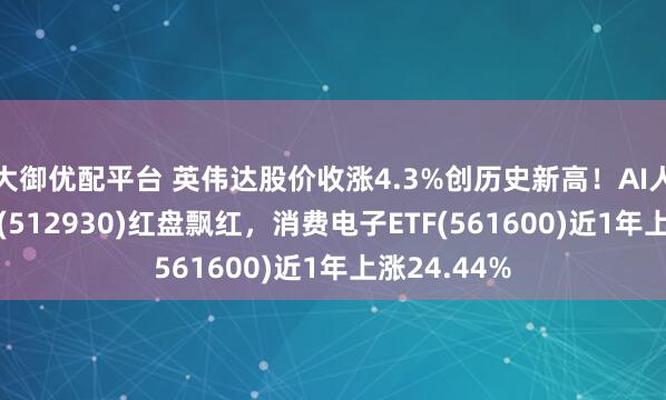 大御优配平台 英伟达股价收涨4.3%创历史新高！AI人工智能ETF(512930)红盘飘红，消费电子ETF(561600)近1年上涨24.44%