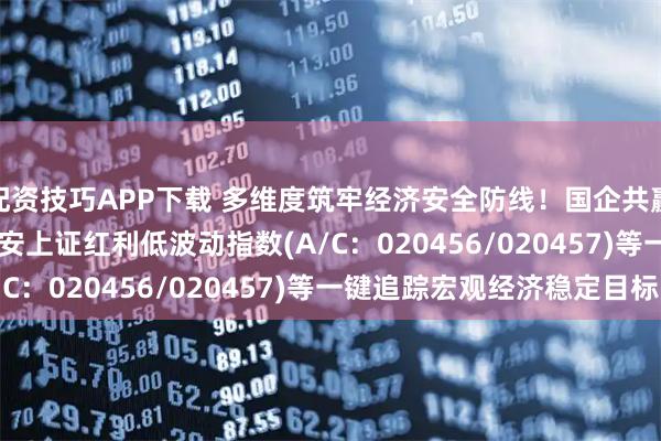 配资技巧APP下载 多维度筑牢经济安全防线！国企共赢ETF(159719)、平安上证红利低波动指数(A/C：020456/020457)等一键追踪宏观经济稳定目标