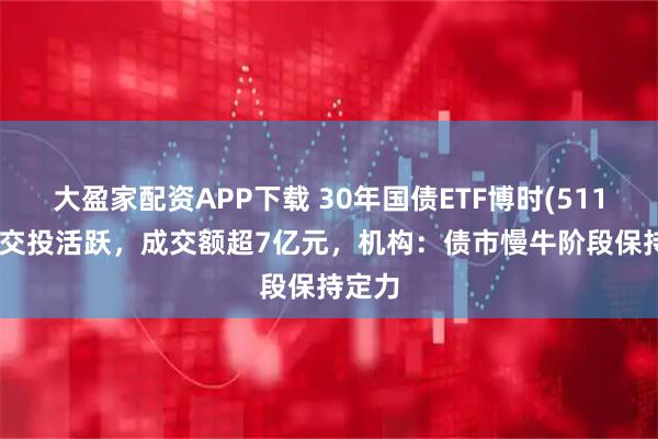 大盈家配资APP下载 30年国债ETF博时(511130)交投活跃，成交额超7亿元，机构：债市慢牛阶段保持定力