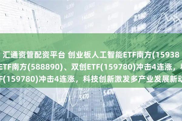 汇通资管配资平台 创业板人工智能ETF南方(159382)涨近2%，科创芯片ETF南方(588890)、双创ETF(159780)冲击4连涨，科技创新激发多产业发展新动能