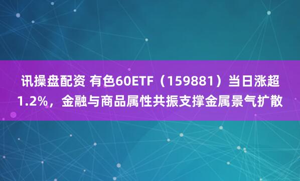讯操盘配资 有色60ETF（159881）当日涨超1.2%，金融与商品属性共振支撑金属景气扩散