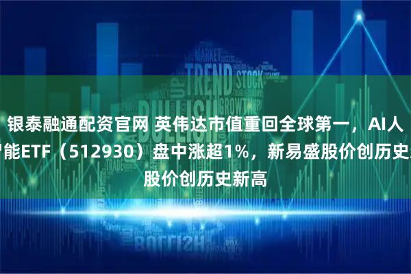 银泰融通配资官网 英伟达市值重回全球第一，AI人工智能ETF（512930）盘中涨超1%，新易盛股价创历史新高