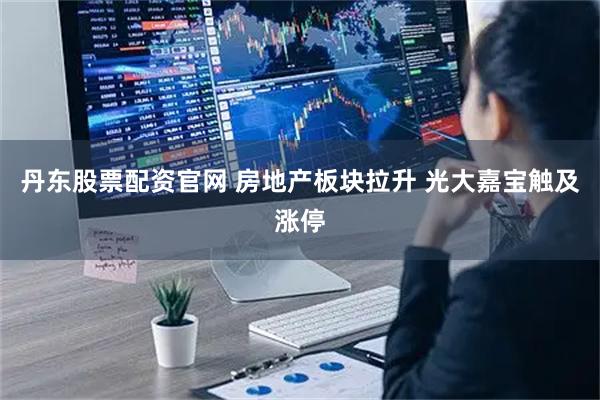 丹东股票配资官网 房地产板块拉升 光大嘉宝触及涨停