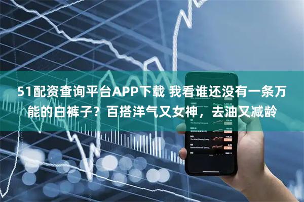 51配资查询平台APP下载 我看谁还没有一条万能的白裤子？百搭洋气又女神，去油又减龄