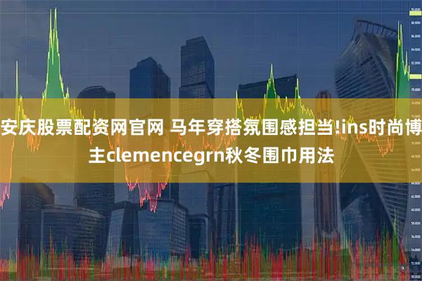 安庆股票配资网官网 马年穿搭氛围感担当!ins时尚博主clemencegrn秋冬围巾用法
