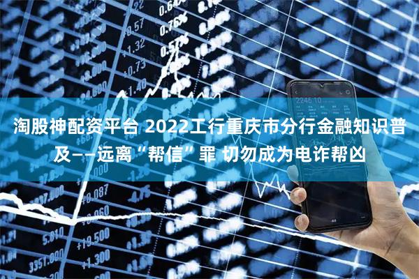 淘股神配资平台 2022工行重庆市分行金融知识普及——远离“帮信”罪 切勿成为电诈帮凶