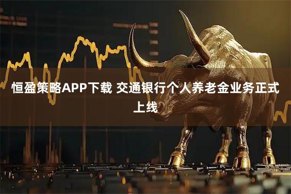 恒盈策略APP下载 交通银行个人养老金业务正式上线