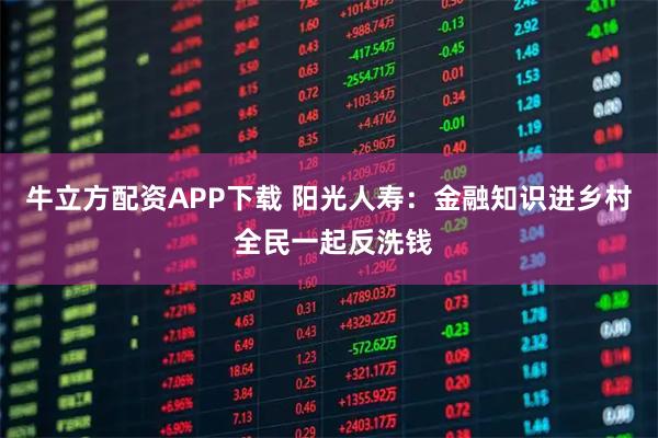 牛立方配资APP下载 阳光人寿：金融知识进乡村 全民一起反洗钱