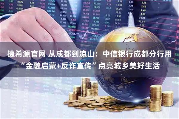 捷希源官网 从成都到凉山：中信银行成都分行用“金融启蒙+反诈宣传”点亮城乡美好生活