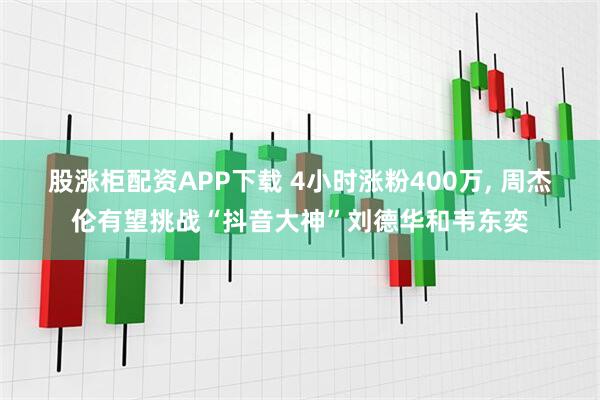 股涨柜配资APP下载 4小时涨粉400万, 周杰伦有望挑战“抖音大神”刘德华和韦东奕