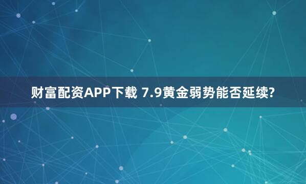 财富配资APP下载 7.9黄金弱势能否延续?