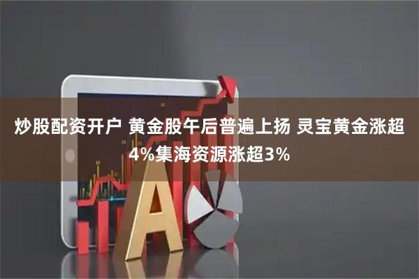 炒股配资开户 黄金股午后普遍上扬 灵宝黄金涨超4%集海资源涨超3%