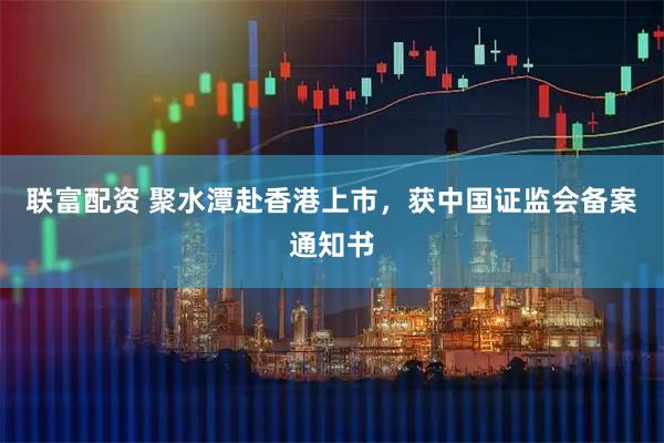 联富配资 聚水潭赴香港上市，获中国证监会备案通知书