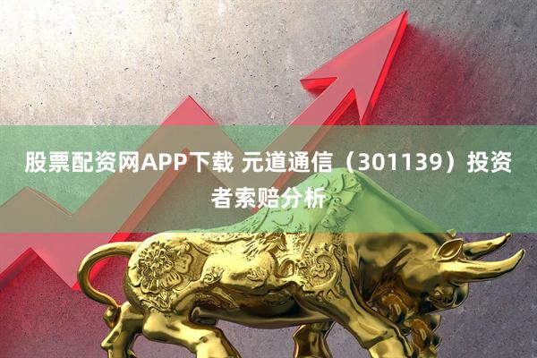 股票配资网APP下载 元道通信（301139）投资者索赔分析