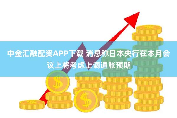 中金汇融配资APP下载 消息称日本央行在本月会议上将考虑上调通胀预期
