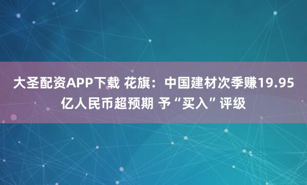 大圣配资APP下载 花旗：中国建材次季赚19.95亿人民币超预期 予“买入”评级