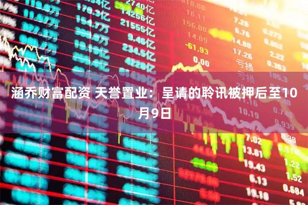 涵乔财富配资 天誉置业：呈请的聆讯被押后至10月9日