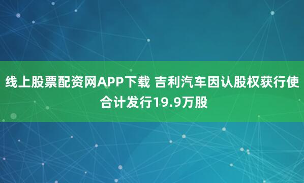 线上股票配资网APP下载 吉利汽车因认股权获行使 合计发行19.9万股