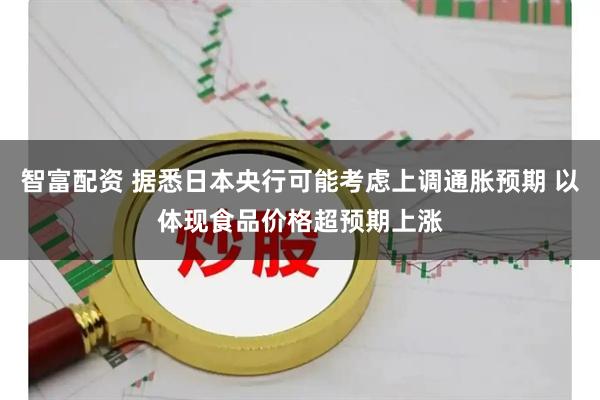 智富配资 据悉日本央行可能考虑上调通胀预期 以体现食品价格超预期上涨