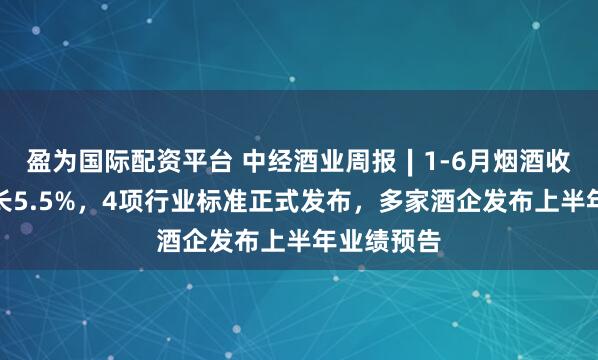 盈为国际配资平台 中经酒业周报∣1-6月烟酒收入同比增长5.5%，4项行业标准正式发布，多家酒企发布上半年业绩预告