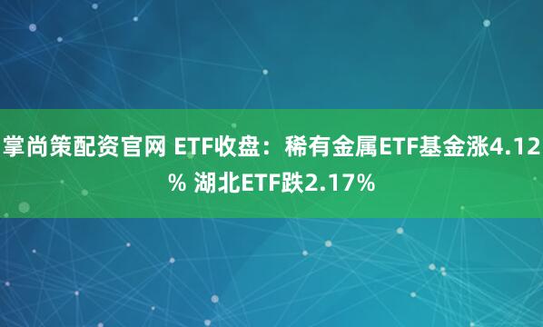 掌尚策配资官网 ETF收盘：稀有金属ETF基金涨4.12% 湖北ETF跌2.17%