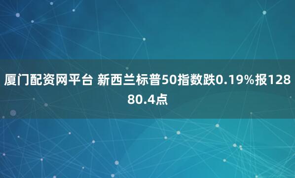 厦门配资网平台 新西兰标普50指数跌0.19%报12880.4点