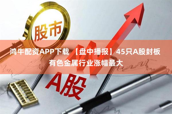 鸿牛配资APP下载 【盘中播报】45只A股封板 有色金属行业涨幅最大
