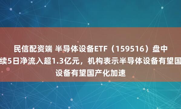 民信配资端 半导体设备ETF（159516）盘中上行，连续5日净流入超1.3亿元，机构表示半导体设备有望国产化加速