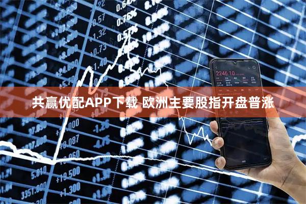 共赢优配APP下载 欧洲主要股指开盘普涨