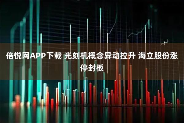 倍悦网APP下载 光刻机概念异动拉升 海立股份涨停封板