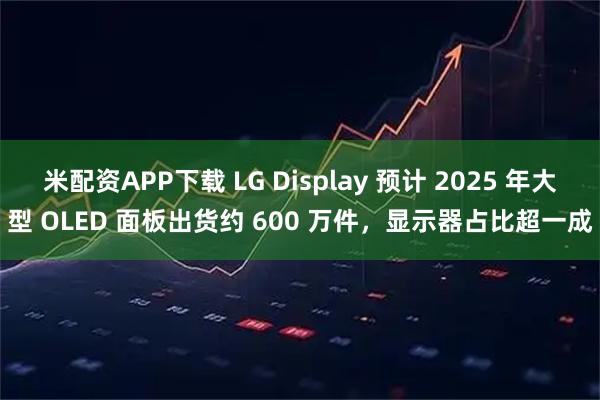 米配资APP下载 LG Display 预计 2025 年大型 OLED 面板出货约 600 万件，显示器占比超一成
