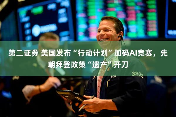 第二证券 美国发布“行动计划”加码AI竞赛，先朝拜登政策“遗产”开刀
