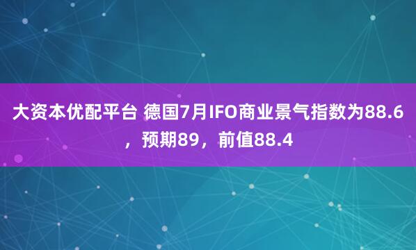 大资本优配平台 德国7月IFO商业景气指数为88.6，预期89，前值88.4