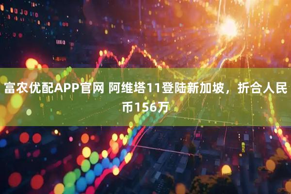 富农优配APP官网 阿维塔11登陆新加坡，折合人民币156万