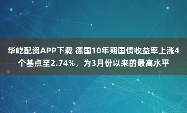 华屹配资APP下载 德国10年期国债收益率上涨4个基点至2.74%，为3月份以来的最高水平
