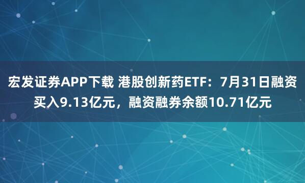 宏发证券APP下载 港股创新药ETF：7月31日融资买入9.13亿元，融资融券余额10.71亿元