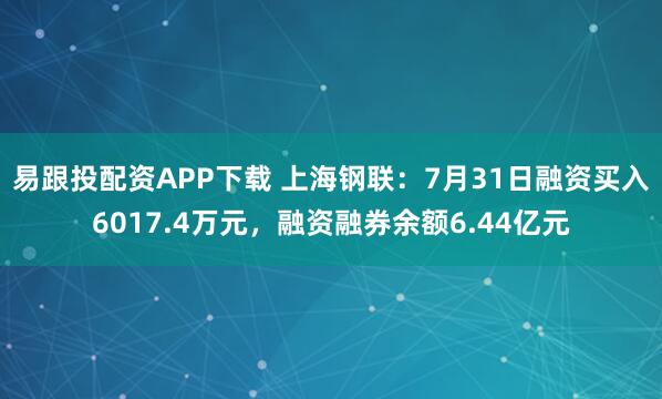 易跟投配资APP下载 上海钢联：7月31日融资买入6017.4万元，融资融券余额6.44亿元