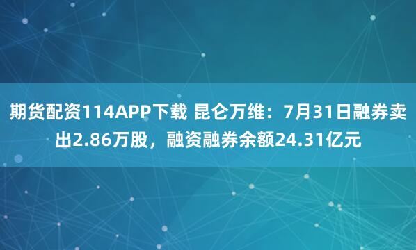 期货配资114APP下载 昆仑万维：7月31日融券卖出2.86万股，融资融券余额24.31亿元