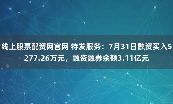 线上股票配资网官网 特发服务：7月31日融资买入5277.26万元，融资融券余额3.11亿元
