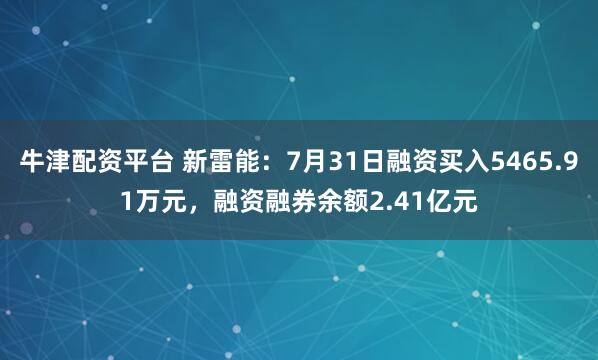 牛津配资平台 新雷能：7月31日融资买入5465.91万元，融资融券余额2.41亿元