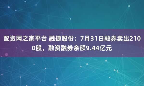 配资网之家平台 融捷股份：7月31日融券卖出2100股，融资融券余额9.44亿元