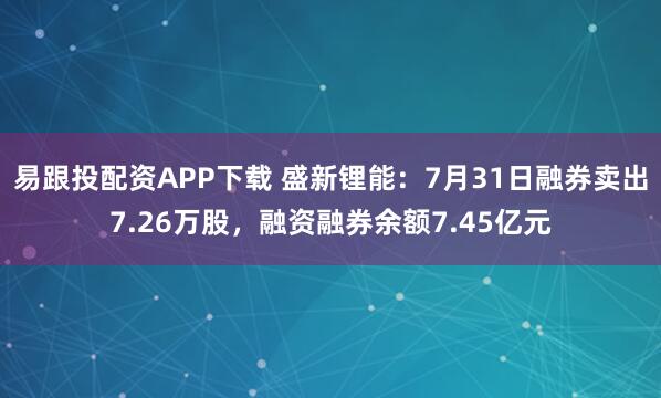 易跟投配资APP下载 盛新锂能：7月31日融券卖出7.26万股，融资融券余额7.45亿元