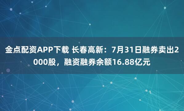金点配资APP下载 长春高新：7月31日融券卖出2000股，融资融券余额16.88亿元